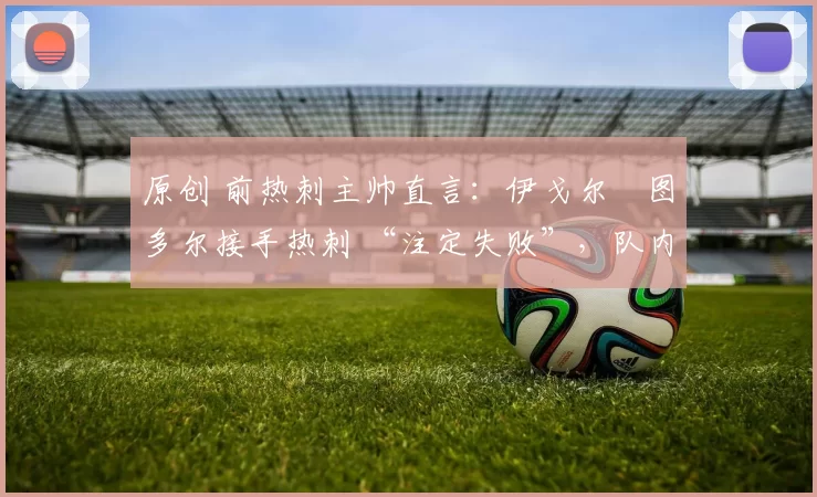 原创 前热刺主帅直言:伊戈尔・图多尔接手热刺 “注定失败”,队内氛围 “ toxic 至极”