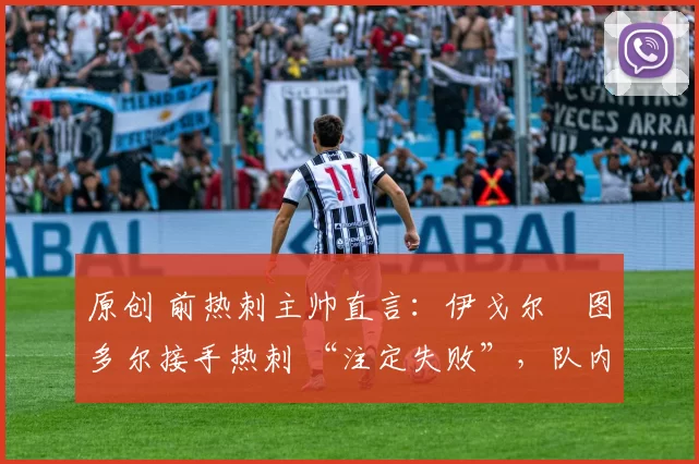 原创 前热刺主帅直言：伊戈尔・图多尔接手热刺 “注定失败”，队内氛围 “ toxic 至极”