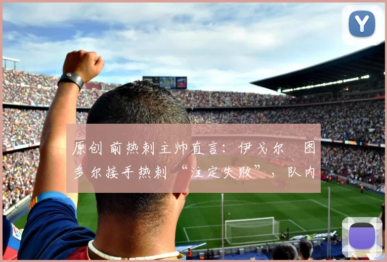 原创 前热刺主帅直言：伊戈尔・图多尔接手热刺 “注定失败”，队内氛围 “ toxic 至极”