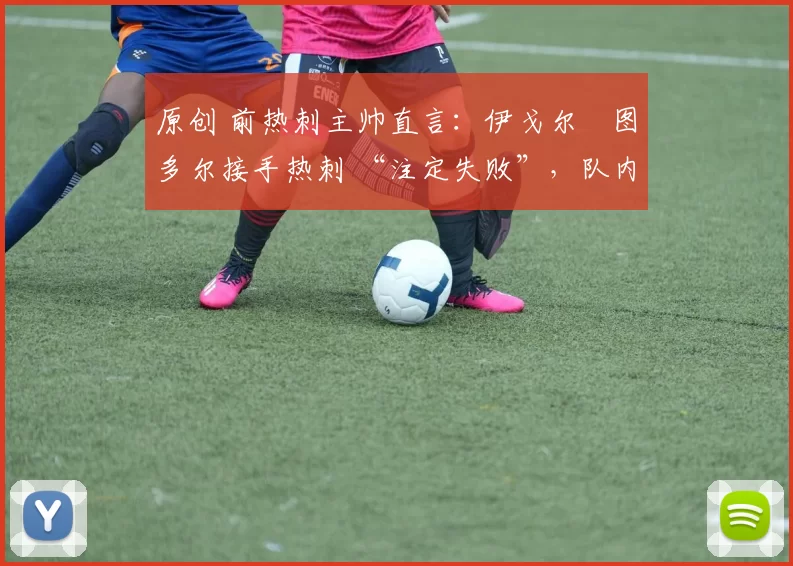 原创 前热刺主帅直言：伊戈尔・图多尔接手热刺 “注定失败”，队内氛围 “ toxic 至极”