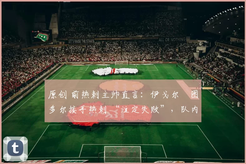 原创 前热刺主帅直言:伊戈尔・图多尔接手热刺 “注定失败”,队内氛围 “ toxic 至极”