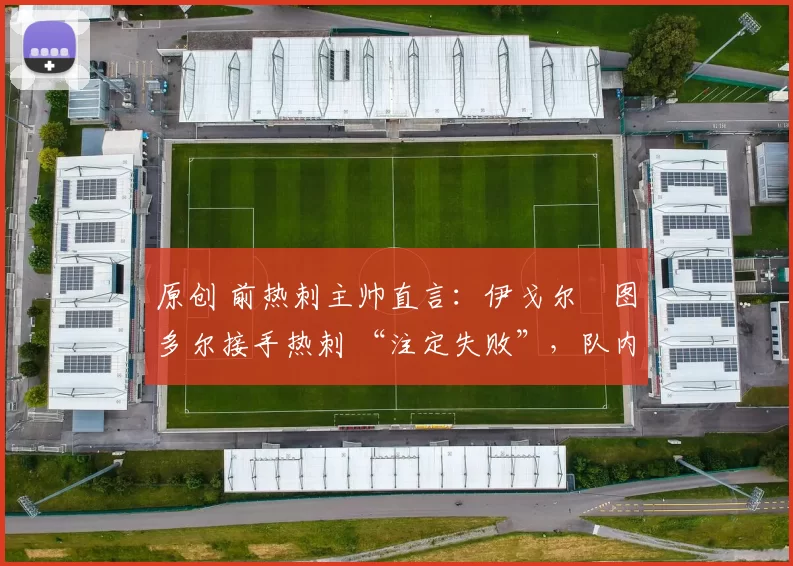 原创 前热刺主帅直言：伊戈尔・图多尔接手热刺 “注定失败”，队内氛围 “ toxic 至极”