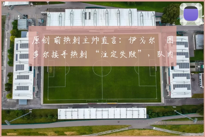 原创 前热刺主帅直言：伊戈尔・图多尔接手热刺 “注定失败”，队内氛围 “ toxic 至极”