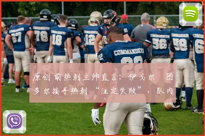 原创 前热刺主帅直言：伊戈尔・图多尔接手热刺 “注定失败”，队内氛围 “ toxic 至极”