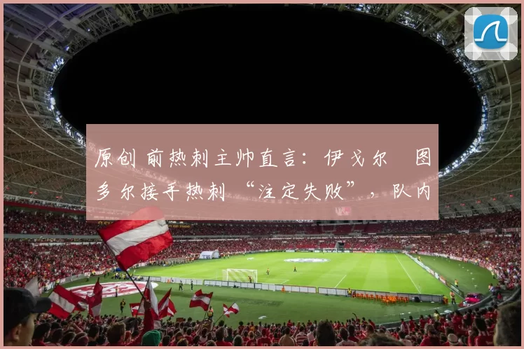 原创 前热刺主帅直言:伊戈尔・图多尔接手热刺 “注定失败”,队内氛围 “ toxic 至极”