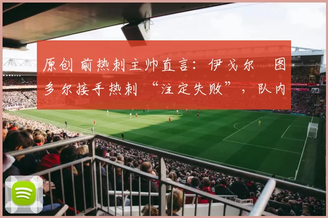 原创 前热刺主帅直言：伊戈尔・图多尔接手热刺 “注定失败”，队内氛围 “ toxic 至极”