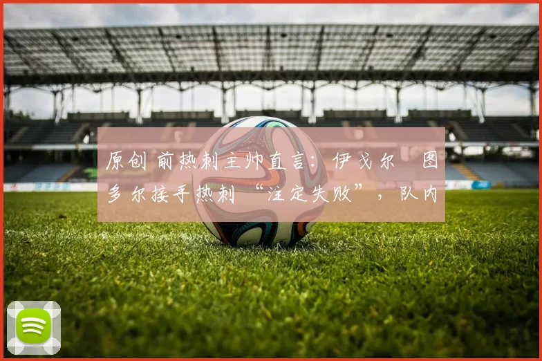 原创 前热刺主帅直言：伊戈尔・图多尔接手热刺 “注定失败”，队内氛围 “ toxic 至极”