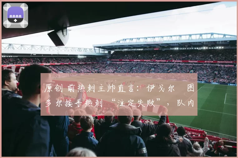 原创 前热刺主帅直言：伊戈尔・图多尔接手热刺 “注定失败”，队内氛围 “ toxic 至极”