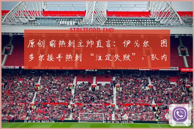 原创 前热刺主帅直言：伊戈尔・图多尔接手热刺 “注定失败”，队内氛围 “ toxic 至极”