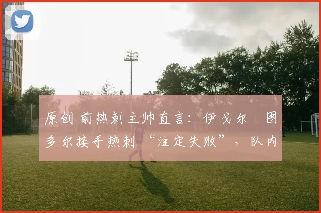 原创 前热刺主帅直言:伊戈尔・图多尔接手热刺 “注定失败”,队内氛围 “ toxic 至极”