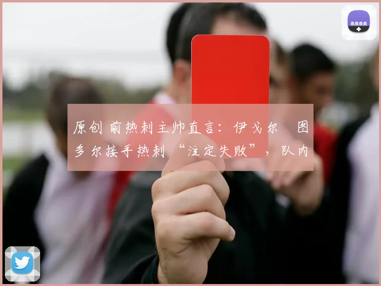 原创 前热刺主帅直言：伊戈尔・图多尔接手热刺 “注定失败”，队内氛围 “ toxic 至极”