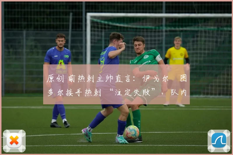 原创 前热刺主帅直言:伊戈尔・图多尔接手热刺 “注定失败”,队内氛围 “ toxic 至极”