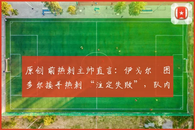 原创 前热刺主帅直言：伊戈尔・图多尔接手热刺 “注定失败”，队内氛围 “ toxic 至极”