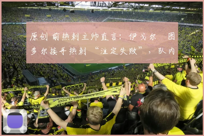 原创 前热刺主帅直言:伊戈尔・图多尔接手热刺 “注定失败”,队内氛围 “ toxic 至极”