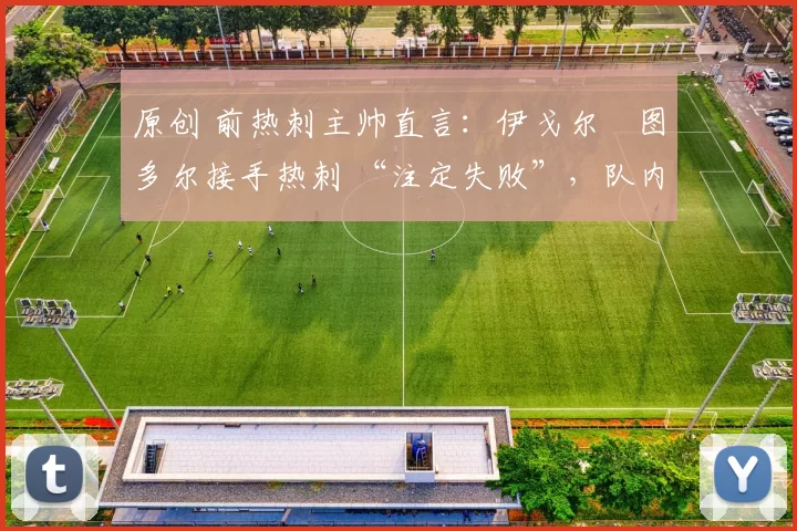 原创 前热刺主帅直言：伊戈尔・图多尔接手热刺 “注定失败”，队内氛围 “ toxic 至极”
