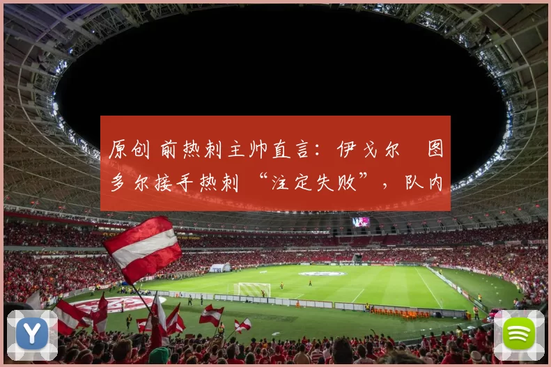 原创 前热刺主帅直言：伊戈尔・图多尔接手热刺 “注定失败”，队内氛围 “ toxic 至极”