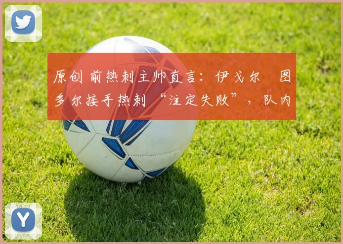 原创 前热刺主帅直言：伊戈尔・图多尔接手热刺 “注定失败”，队内氛围 “ toxic 至极”