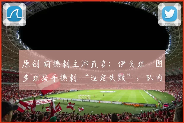 原创 前热刺主帅直言：伊戈尔・图多尔接手热刺 “注定失败”，队内氛围 “ toxic 至极”