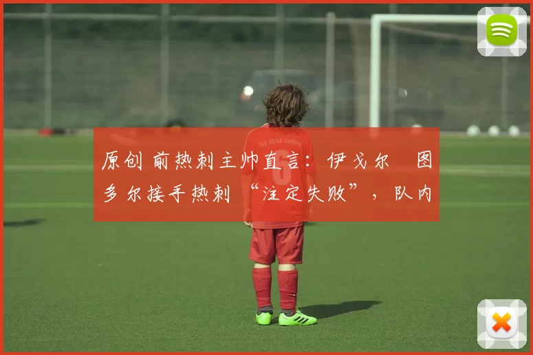 原创 前热刺主帅直言:伊戈尔・图多尔接手热刺 “注定失败”,队内氛围 “ toxic 至极”