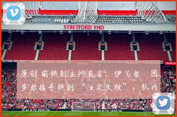 原创 前热刺主帅直言：伊戈尔・图多尔接手热刺 “注定失败”，队内氛围 “ toxic 至极”