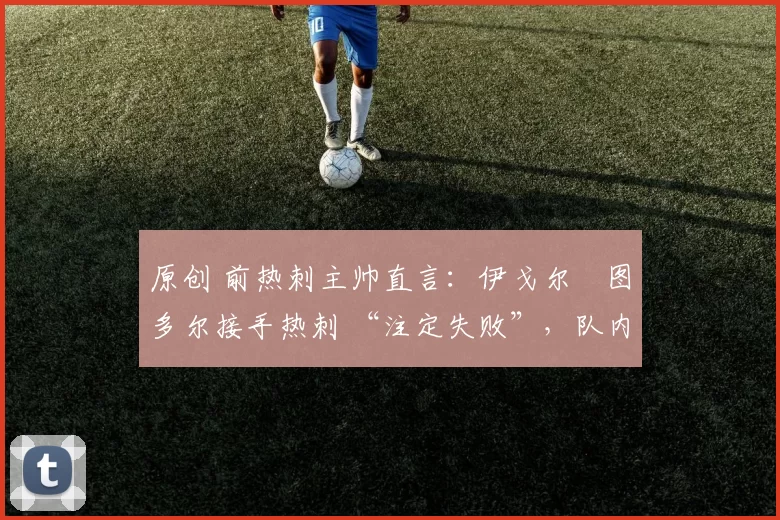 原创 前热刺主帅直言：伊戈尔・图多尔接手热刺 “注定失败”，队内氛围 “ toxic 至极”