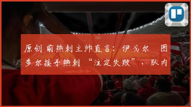 原创 前热刺主帅直言：伊戈尔・图多尔接手热刺 “注定失败”，队内氛围 “ toxic 至极”