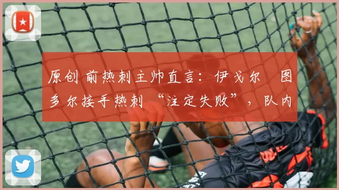 原创 前热刺主帅直言：伊戈尔・图多尔接手热刺 “注定失败”，队内氛围 “ toxic 至极”