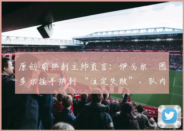 原创 前热刺主帅直言：伊戈尔・图多尔接手热刺 “注定失败”，队内氛围 “ toxic 至极”
