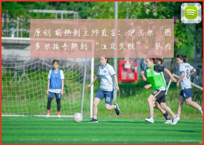 原创 前热刺主帅直言：伊戈尔・图多尔接手热刺 “注定失败”，队内氛围 “ toxic 至极”