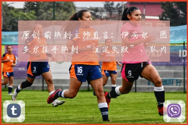 原创 前热刺主帅直言：伊戈尔・图多尔接手热刺 “注定失败”，队内氛围 “ toxic 至极”