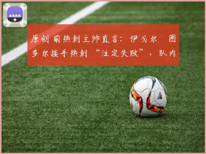 原创 前热刺主帅直言:伊戈尔・图多尔接手热刺 “注定失败”,队内氛围 “ toxic 至极”