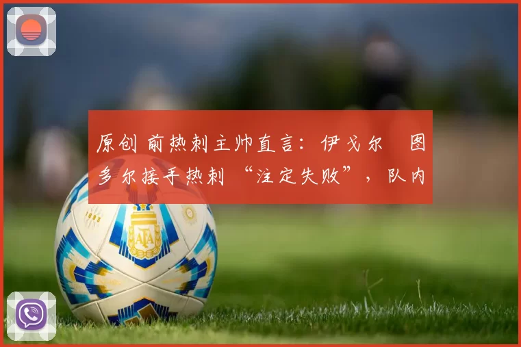 原创 前热刺主帅直言：伊戈尔・图多尔接手热刺 “注定失败”，队内氛围 “ toxic 至极”