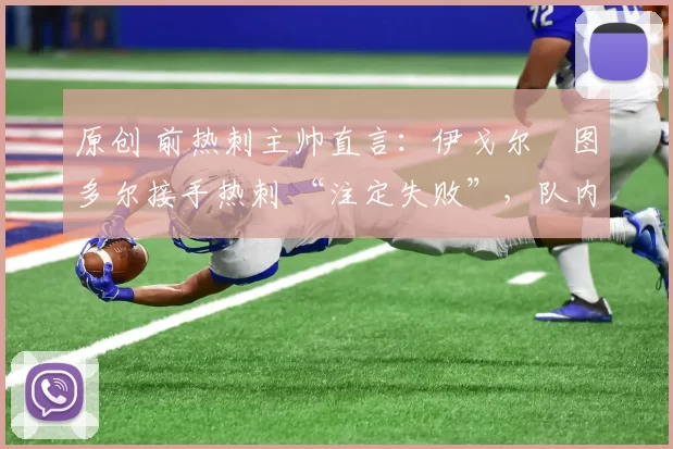 原创 前热刺主帅直言:伊戈尔・图多尔接手热刺 “注定失败”,队内氛围 “ toxic 至极”