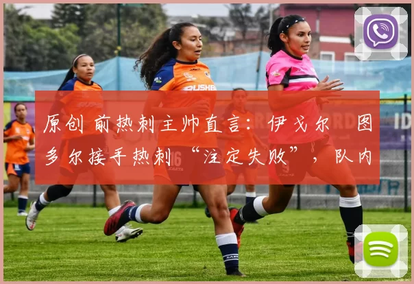 原创 前热刺主帅直言：伊戈尔・图多尔接手热刺 “注定失败”，队内氛围 “ toxic 至极”