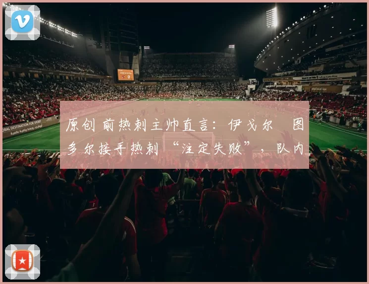 原创 前热刺主帅直言：伊戈尔・图多尔接手热刺 “注定失败”，队内氛围 “ toxic 至极”