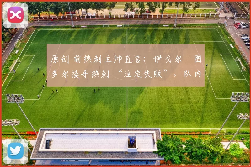 原创 前热刺主帅直言:伊戈尔・图多尔接手热刺 “注定失败”,队内氛围 “ toxic 至极”