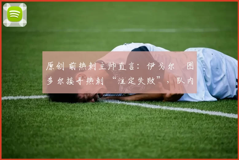 原创 前热刺主帅直言:伊戈尔・图多尔接手热刺 “注定失败”,队内氛围 “ toxic 至极”