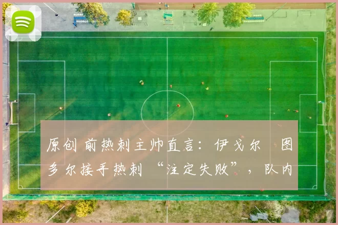 原创 前热刺主帅直言：伊戈尔・图多尔接手热刺 “注定失败”，队内氛围 “ toxic 至极”