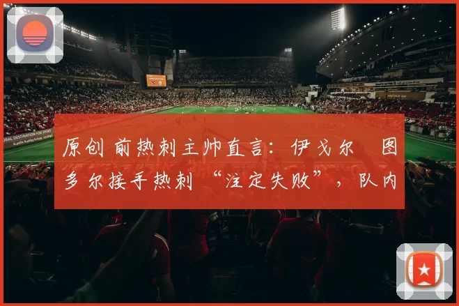 原创 前热刺主帅直言：伊戈尔・图多尔接手热刺 “注定失败”，队内氛围 “ toxic 至极”