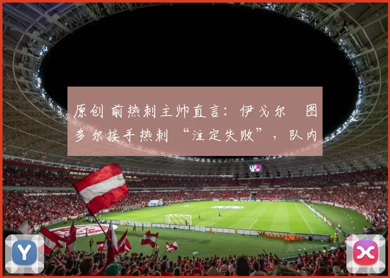 原创 前热刺主帅直言：伊戈尔・图多尔接手热刺 “注定失败”，队内氛围 “ toxic 至极”