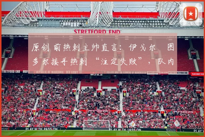 原创 前热刺主帅直言:伊戈尔・图多尔接手热刺 “注定失败”,队内氛围 “ toxic 至极”