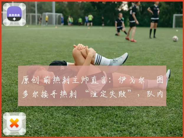 原创 前热刺主帅直言:伊戈尔・图多尔接手热刺 “注定失败”,队内氛围 “ toxic 至极”