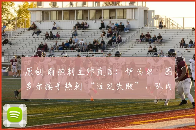 原创 前热刺主帅直言:伊戈尔・图多尔接手热刺 “注定失败”,队内氛围 “ toxic 至极”