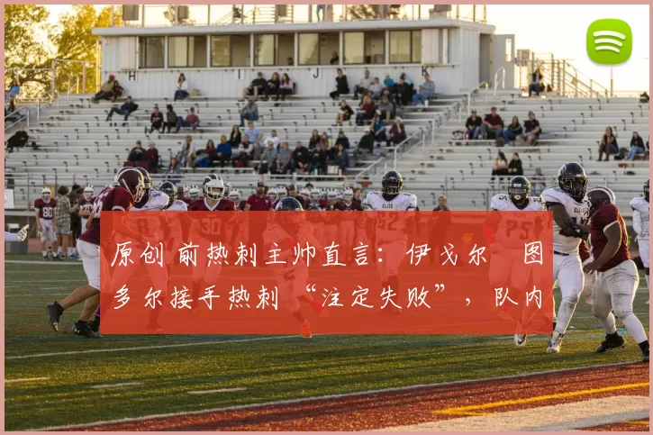 原创 前热刺主帅直言：伊戈尔・图多尔接手热刺 “注定失败”，队内氛围 “ toxic 至极”