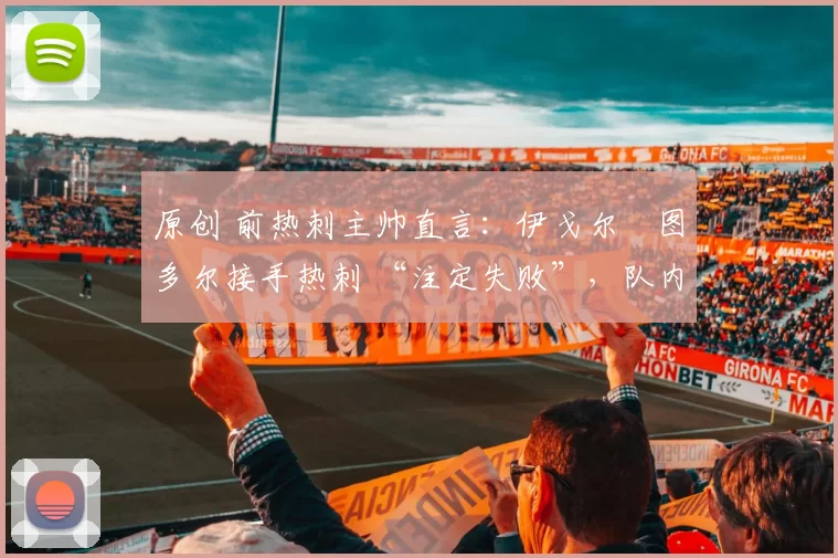 原创 前热刺主帅直言:伊戈尔・图多尔接手热刺 “注定失败”,队内氛围 “ toxic 至极”