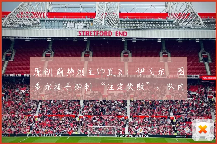 原创 前热刺主帅直言：伊戈尔・图多尔接手热刺 “注定失败”，队内氛围 “ toxic 至极”