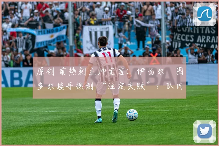 原创 前热刺主帅直言：伊戈尔・图多尔接手热刺 “注定失败”，队内氛围 “ toxic 至极”