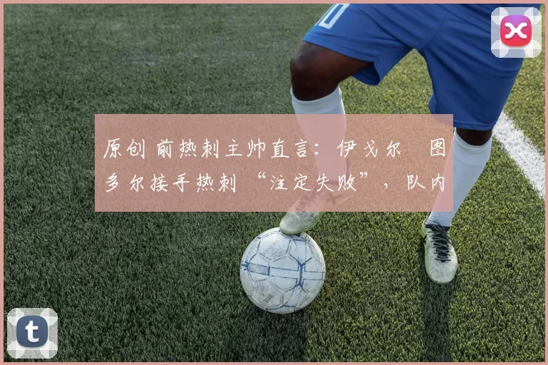 原创 前热刺主帅直言：伊戈尔・图多尔接手热刺 “注定失败”，队内氛围 “ toxic 至极”