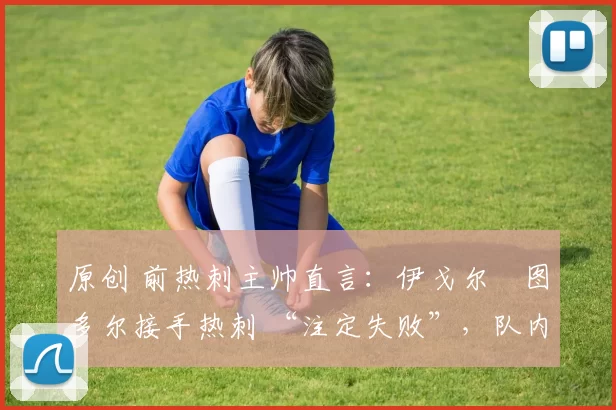 原创 前热刺主帅直言:伊戈尔・图多尔接手热刺 “注定失败”,队内氛围 “ toxic 至极”