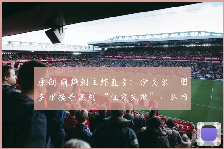 原创 前热刺主帅直言：伊戈尔・图多尔接手热刺 “注定失败”，队内氛围 “ toxic 至极”